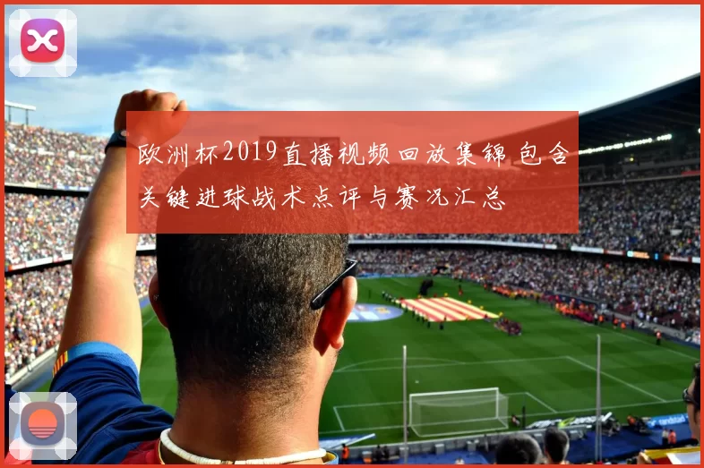 欧洲杯2019直播视频回放集锦 包含关键进球战术点评与赛况汇总