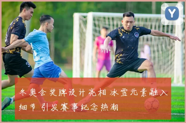 冬奥会奖牌设计亮相 冰雪元素融入细节 引发赛事纪念热潮