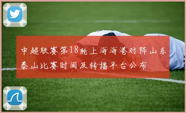 中超联赛第18轮上海海港对阵山东泰山比赛时间及转播平台公布