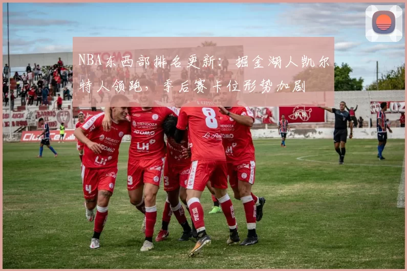 NBA东西部排名更新：掘金湖人凯尔特人领跑，季后赛卡位形势加剧