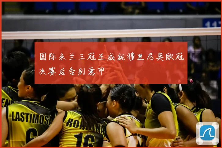 国际米兰三冠王成就穆里尼奥欧冠决赛后告别意甲