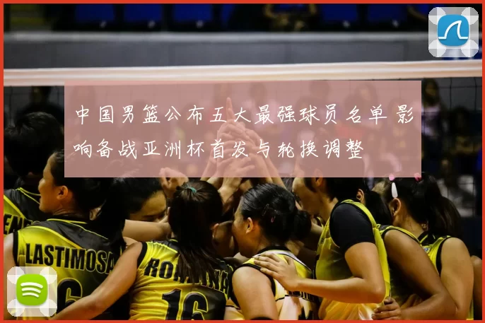 中国男篮公布五大最强球员名单 影响备战亚洲杯首发与轮换调整