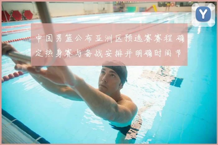 中国男篮公布亚洲区预选赛赛程 确定热身赛与备战安排并明确时间节点