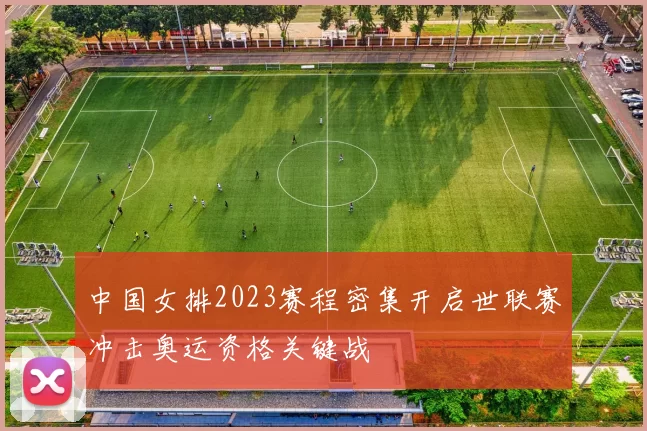 中国女排2023赛程密集开启世联赛冲击奥运资格关键战