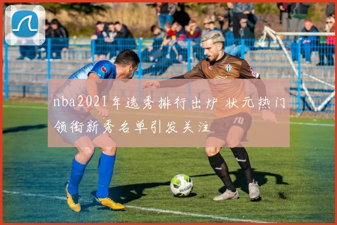 nba2021年选秀排行出炉 状元热门领衔新秀名单引发关注