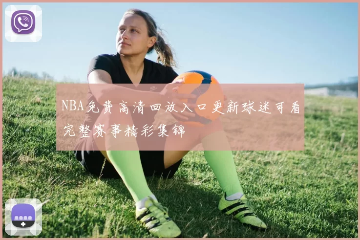 NBA免费高清回放入口更新球迷可看完整赛事精彩集锦