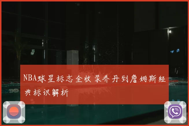 NBA球星标志全收录乔丹到詹姆斯经典标识解析