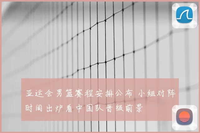 亚运会男篮赛程安排公布 小组对阵时间出炉看中国队晋级前景