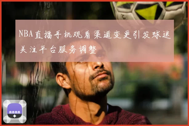 NBA直播手机观看渠道变更引发球迷关注平台服务调整