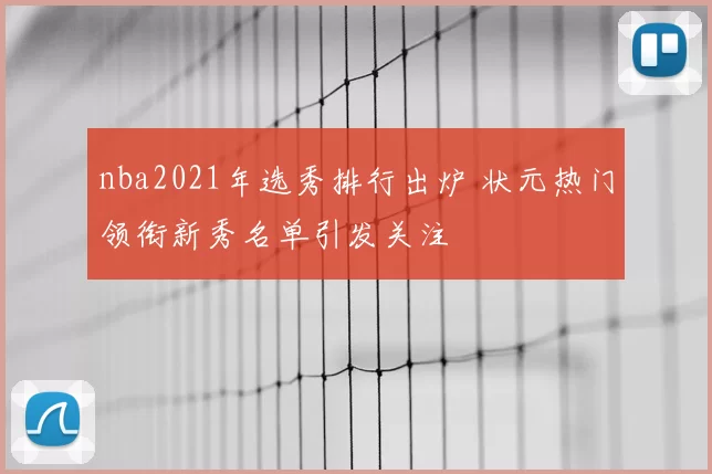 nba2021年选秀排行出炉 状元热门领衔新秀名单引发关注