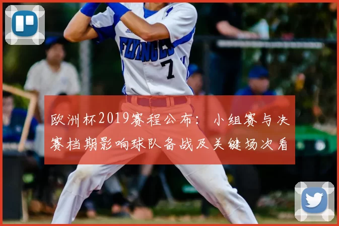 欧洲杯2019赛程公布:小组赛与决赛档期影响球队备战及关键场次看点