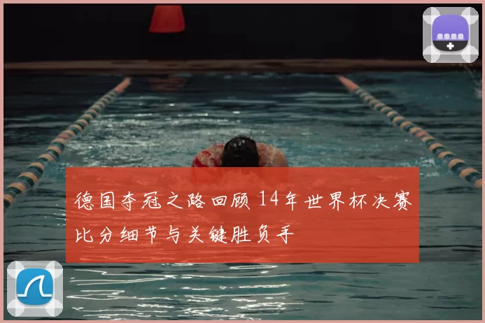 德国夺冠之路回顾 14年世界杯决赛比分细节与关键胜负手