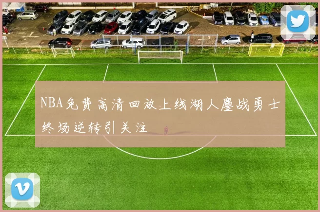 NBA免费高清回放上线湖人鏖战勇士终场逆转引关注