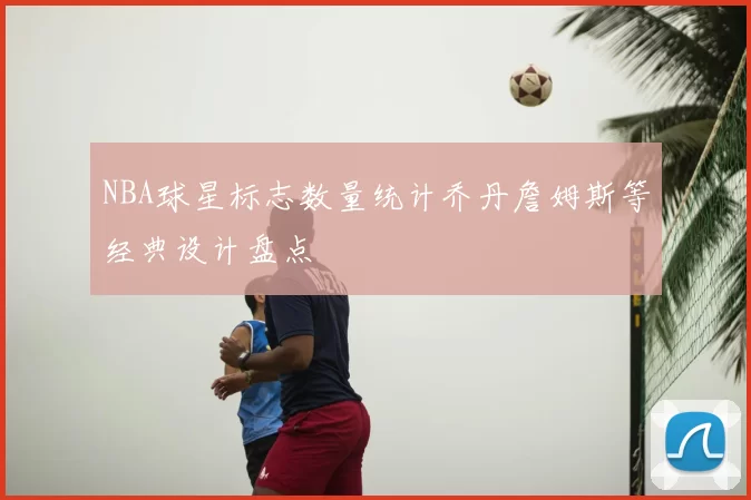 NBA球星标志数量统计乔丹詹姆斯等经典设计盘点