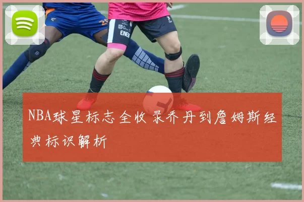 NBA球星标志全收录乔丹到詹姆斯经典标识解析