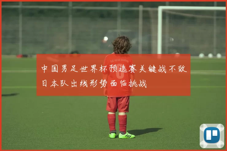中国男足世界杯预选赛关键战不敌日本队出线形势面临挑战