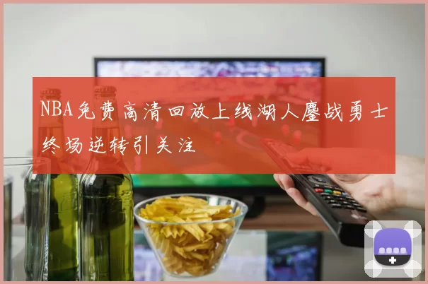 NBA免费高清回放上线湖人鏖战勇士终场逆转引关注