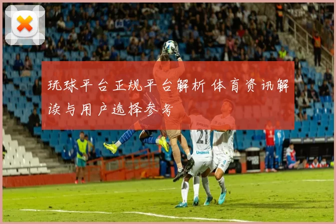 玩球平台正规平台解析 体育资讯解读与用户选择参考