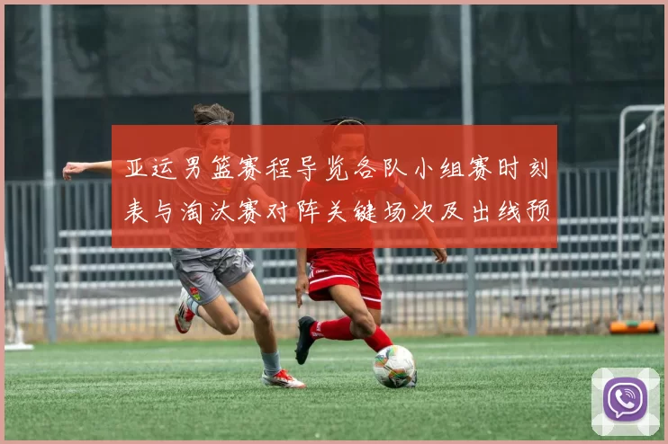 亚运男篮赛程导览各队小组赛时刻表与淘汰赛对阵关键场次及出线预判