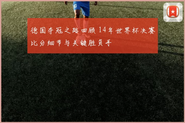 德国夺冠之路回顾 14年世界杯决赛比分细节与关键胜负手