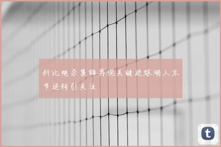 科比绝杀集锦再现关键进球湖人末节逆转引关注