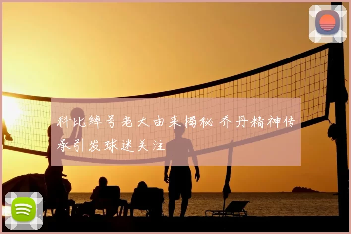 科比绰号老大由来揭秘 乔丹精神传承引发球迷关注