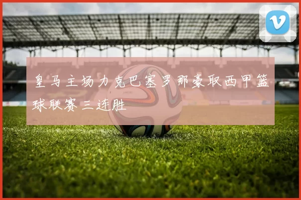 皇马主场力克巴塞罗那豪取西甲篮球联赛三连胜