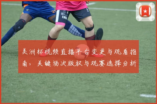 美洲杯视频直播平台变更与观看指南，关键场次版权与观赛选择分析