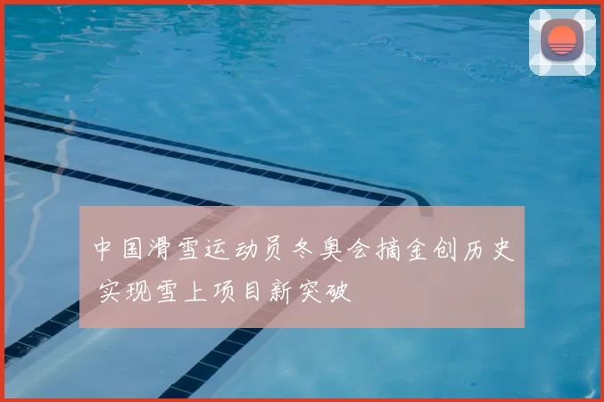 中国滑雪运动员冬奥会摘金创历史 实现雪上项目新突破