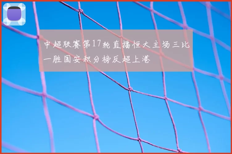 中超联赛第17轮直播恒大主场三比一胜国安积分榜反超上港