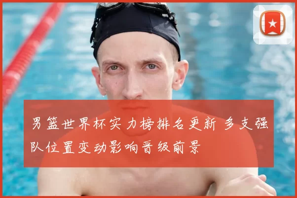 男篮世界杯实力榜排名更新 多支强队位置变动影响晋级前景