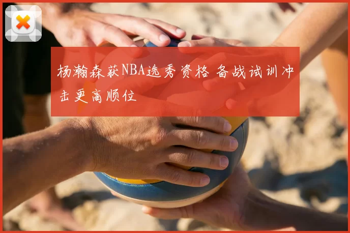 杨瀚森获NBA选秀资格 备战试训冲击更高顺位
