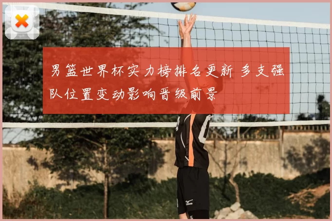 男篮世界杯实力榜排名更新 多支强队位置变动影响晋级前景