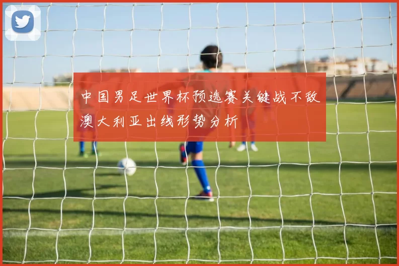 中国男足世界杯预选赛关键战不敌澳大利亚出线形势分析
