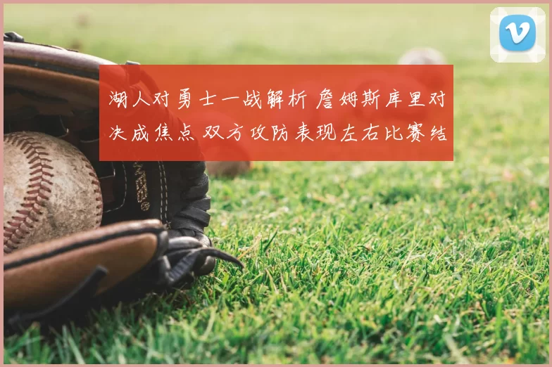 湖人对勇士一战解析 詹姆斯库里对决成焦点 双方攻防表现左右比赛结果