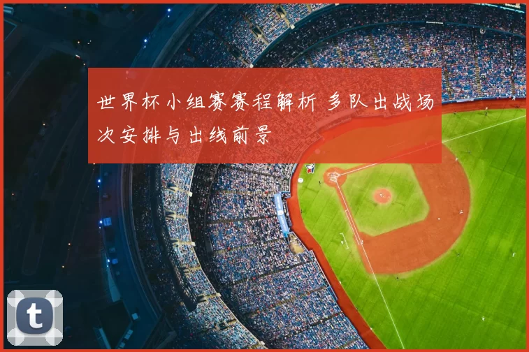 世界杯小组赛赛程解析 多队出战场次安排与出线前景