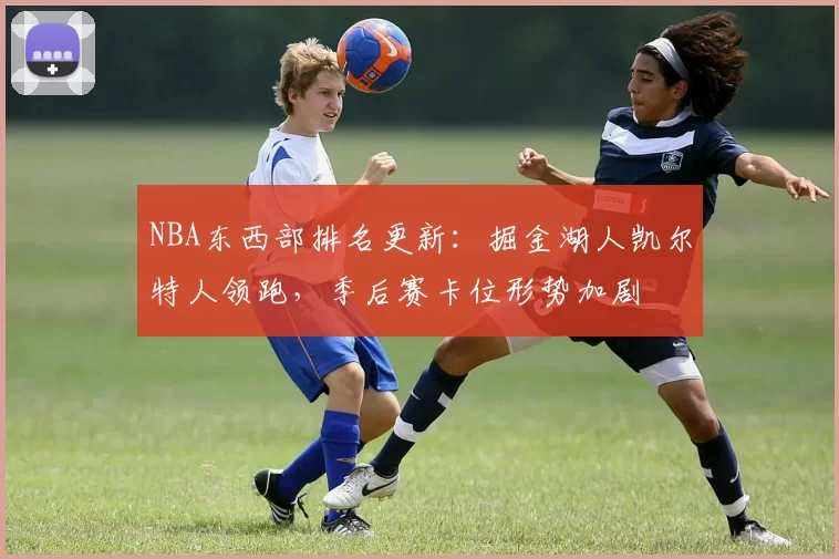 NBA东西部排名更新：掘金湖人凯尔特人领跑，季后赛卡位形势加剧