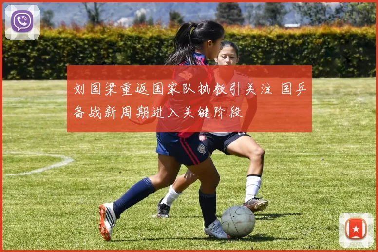 刘国梁重返国家队执教引关注 国乒备战新周期进入关键阶段