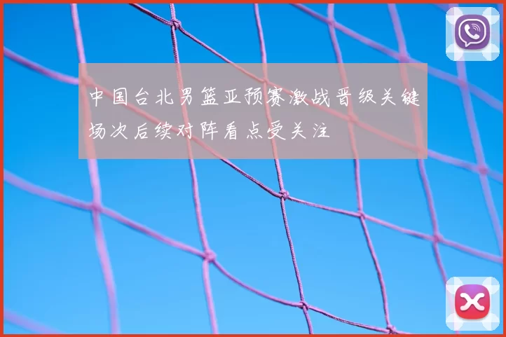 中国台北男篮亚预赛激战晋级关键场次后续对阵看点受关注