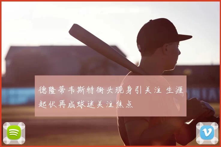 德隆蒂韦斯特街头现身引关注 生涯起伏再成球迷关注焦点