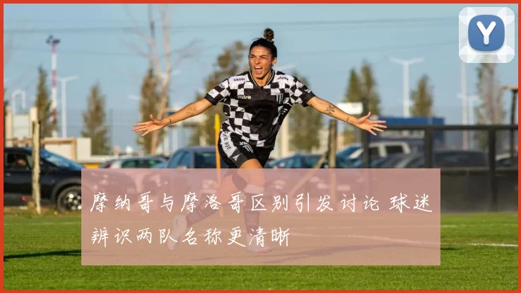 摩纳哥与摩洛哥区别引发讨论 球迷辨识两队名称更清晰