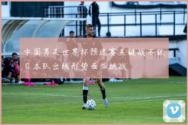 中国男足世界杯预选赛关键战不敌日本队出线形势面临挑战