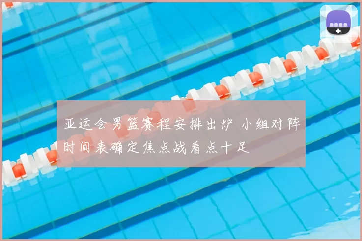 亚运会男篮赛程安排出炉 小组对阵时间表确定焦点战看点十足