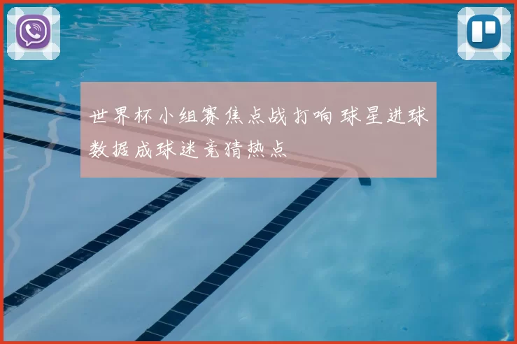 世界杯小组赛焦点战打响 球星进球数据成球迷竞猜热点