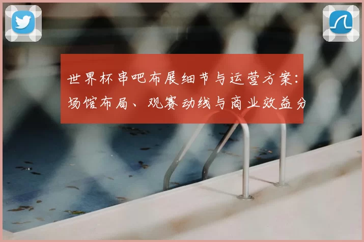 世界杯串吧布展细节与运营方案:场馆布局、观赛动线与商业效益分析