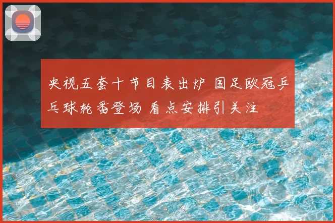 央视五套十节目表出炉 国足欧冠乒乓球轮番登场 看点安排引关注