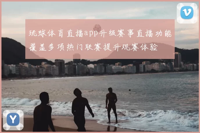 玩球体育直播app升级赛事直播功能覆盖多项热门联赛提升观赛体验