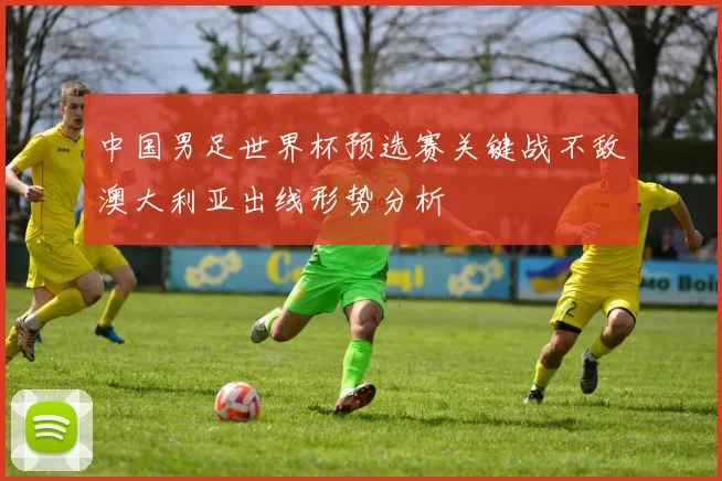 中国男足世界杯预选赛关键战不敌澳大利亚出线形势分析
