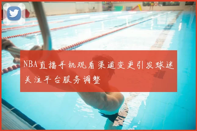 NBA直播手机观看渠道变更引发球迷关注平台服务调整