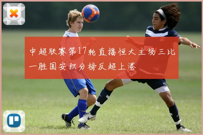 中超联赛第17轮直播恒大主场三比一胜国安积分榜反超上港